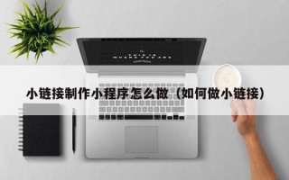 偃师小链接制作小程序怎么做（如何做小链接）