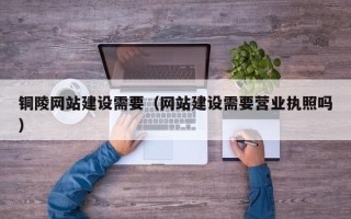 偃师铜陵网站建设需要（网站建设需要营业执照吗）