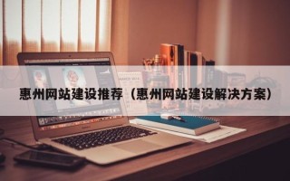 偃师惠州网站建设推荐（惠州网站建设解决方案）
