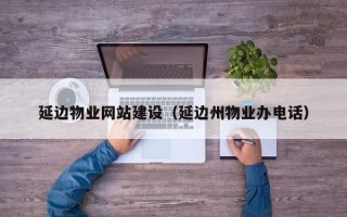偃师延边物业网站建设（延边州物业办电话）
