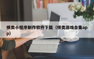 偃师棋类小程序制作软件下载（棋类游戏合集app）