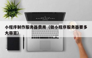 偃师小程序制作服务器费用（做小程序服务器要多大带宽）