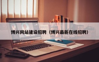 偃师博兴网站建设招聘（博兴最新在线招聘）