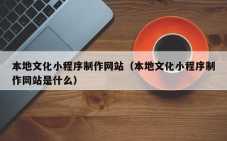 偃师本地文化小程序制作网站（本地文化小程序制作网站是什么）