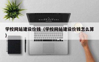 偃师学校网站建设价钱（学校网站建设价钱怎么算）