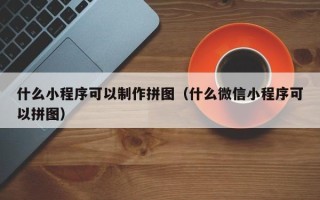 偃师什么小程序可以制作拼图（什么微信小程序可以拼图）