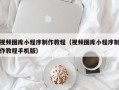 偃师视频图库小程序制作教程（视频图库小程序制作教程手机版）
