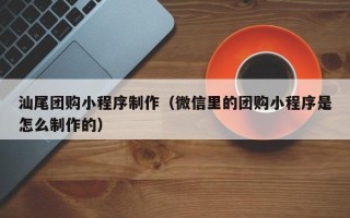 偃师汕尾团购小程序制作（微信里的团购小程序是怎么制作的）