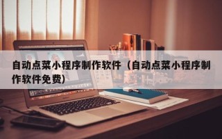 偃师自动点菜小程序制作软件（自动点菜小程序制作软件免费）